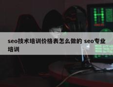 seo技术培训价格表怎么做的 seo专业培训