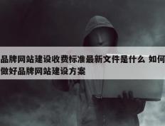 品牌网站建设收费标准最新文件是什么 如何做好品牌网站建设方案