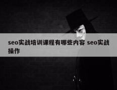 seo实战培训课程有哪些内容 seo实战操作