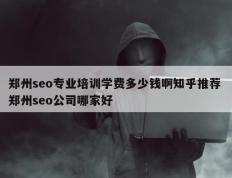 郑州seo专业培训学费多少钱啊知乎推荐 郑州seo公司哪家好