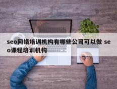 seo网络培训机构有哪些公司可以做 seo课程培训机构