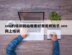 seo的培训网站哪里好用些啊知乎 seo网上培训