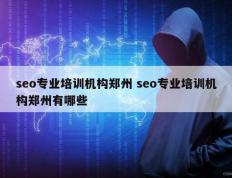 seo专业培训机构郑州 seo专业培训机构郑州有哪些