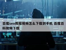 百度seo教程视频怎么下载到手机 百度百科视频下载