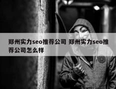 郑州实力seo推荐公司 郑州实力seo推荐公司怎么样