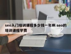 seo入门培训课程多少钱一年啊 seo的培训课程学费