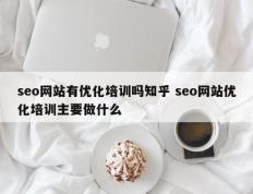 seo网站有优化培训吗知乎 seo网站优化培训主要做什么