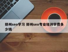 郑州seo学习 郑州seo专业培训学费多少钱
