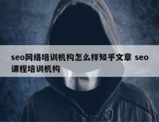 seo网络培训机构怎么样知乎文章 seo课程培训机构