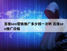 百度seo营销推广多少钱一次啊 百度seo推广价格