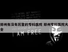 郑州有没有厉害的专科医院 郑州专科医院大全