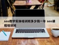 seo教学实体培训班多少钱一年 seo课程培训班