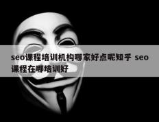 seo课程培训机构哪家好点呢知乎 seo课程在哪培训好