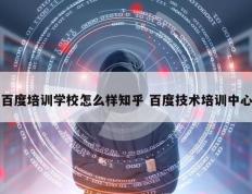 百度培训学校怎么样知乎 百度技术培训中心