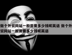 做个外贸网站一般需要多少钱呢英语 做个外贸网站一般需要多少钱呢英语