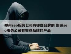 郑州seo服务公司有哪些品牌的 郑州seo服务公司有哪些品牌的产品