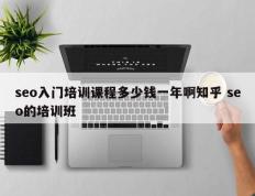 seo入门培训课程多少钱一年啊知乎 seo的培训班