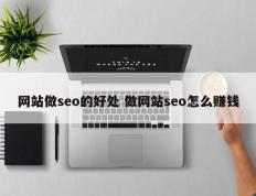 网站做seo的好处 做网站seo怎么赚钱