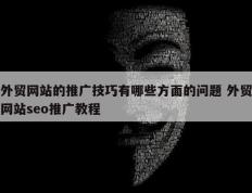 外贸网站的推广技巧有哪些方面的问题 外贸网站seo推广教程