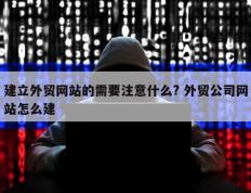 建立外贸网站的需要注意什么? 外贸公司网站怎么建