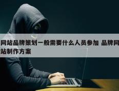 网站品牌策划一般需要什么人员参加 品牌网站制作方案