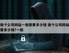 做个公司网站一般需要多少钱 做个公司网站要多少钱?一般