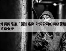 外贸网络推广营销案例 外贸公司的网络营销策略分析