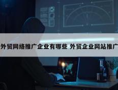 外贸网络推广企业有哪些 外贸企业网站推广