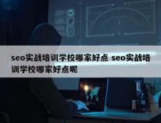 seo实战培训学校哪家好点 seo实战培训学校哪家好点呢