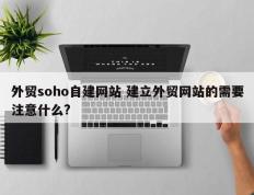 外贸soho自建网站 建立外贸网站的需要注意什么?