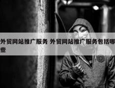 外贸网站推广服务 外贸网站推广服务包括哪些