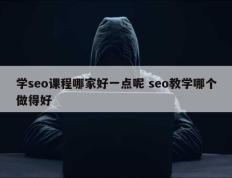 学seo课程哪家好一点呢 seo教学哪个做得好