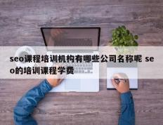 seo课程培训机构有哪些公司名称呢 seo的培训课程学费