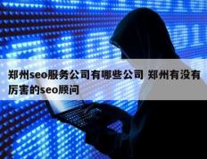 郑州seo服务公司有哪些公司 郑州有没有厉害的seo顾问