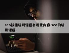 seo技能培训课程有哪些内容 seo的培训课程