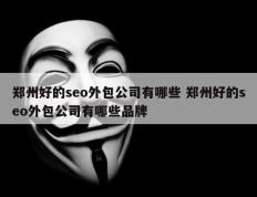 郑州好的seo外包公司有哪些 郑州好的seo外包公司有哪些品牌