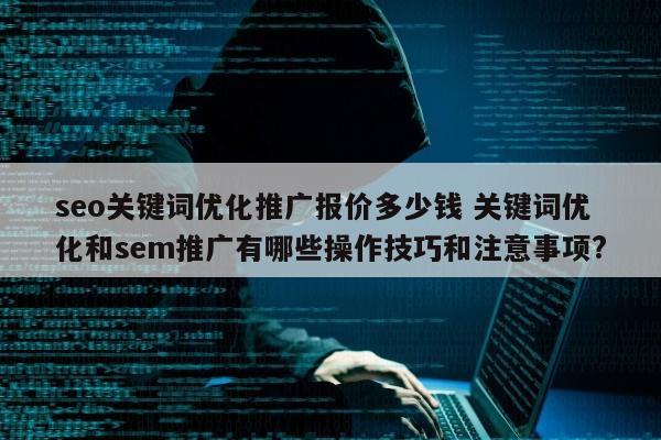 seo关键词优化推广报价多少钱 关键词优化和sem推广有哪些操作技巧和注意事项?