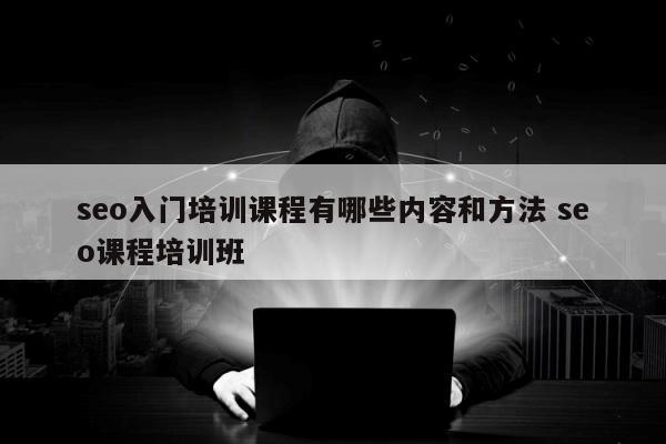 seo入门培训课程有哪些内容和方法 seo课程培训班