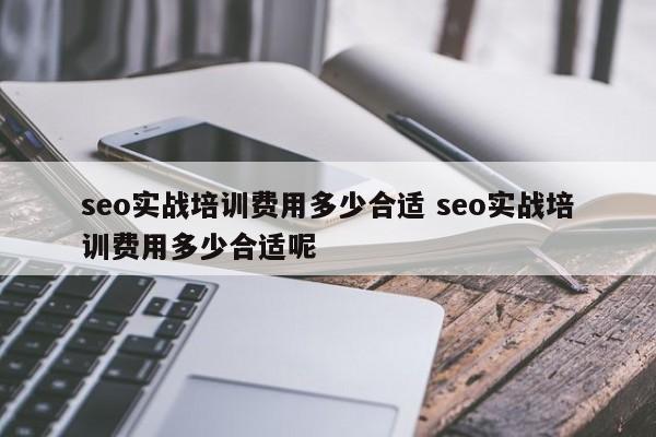 seo实战培训费用多少合适 seo实战培训费用多少合适呢