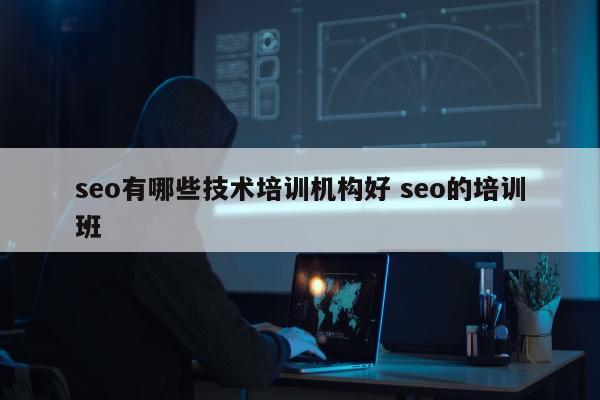 seo有哪些技术培训机构好 seo的培训班