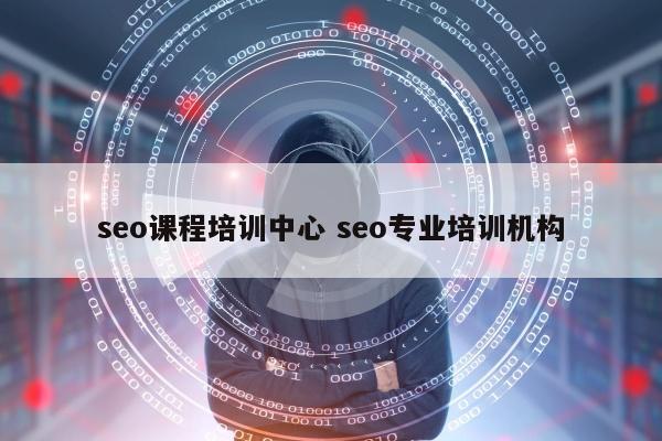 seo课程培训中心 seo专业培训机构