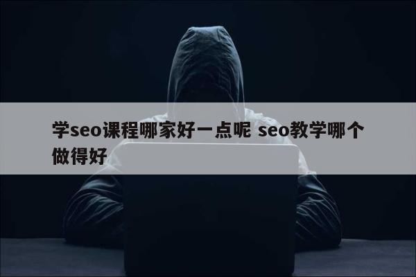 学seo课程哪家好一点呢 seo教学哪个做得好