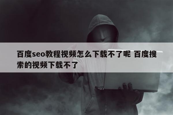 百度seo教程视频怎么下载不了呢 百度搜索的视频下载不了