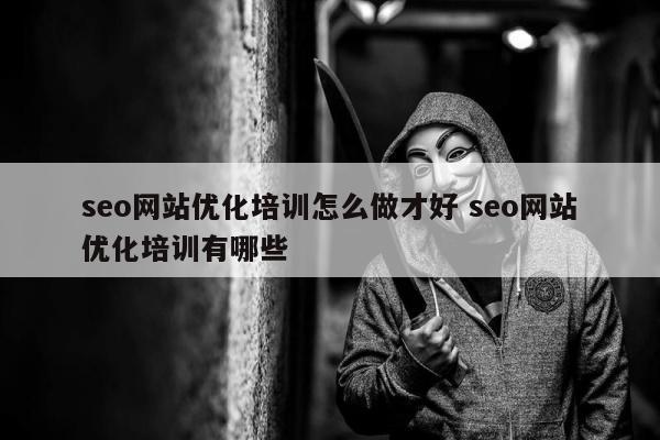 seo网站优化培训怎么做才好 seo网站优化培训有哪些