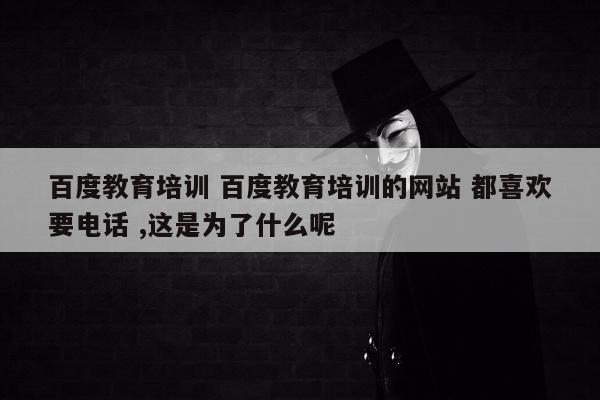 百度教育培训 百度教育培训的网站 都喜欢要电话 ,这是为了什么呢