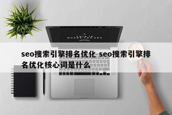 seo搜索引擎排名优化 seo搜索引擎排名优化核心词是什么