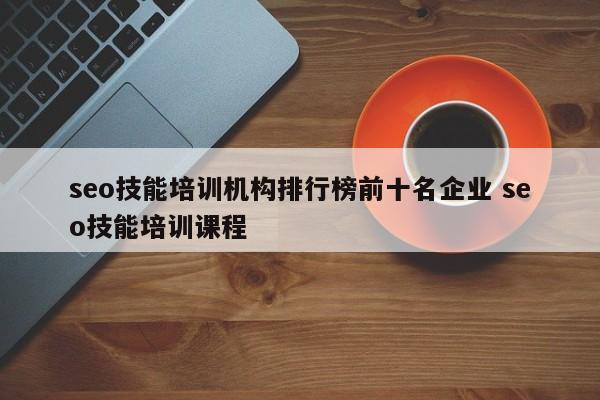 seo技能培训机构排行榜前十名企业 seo技能培训课程