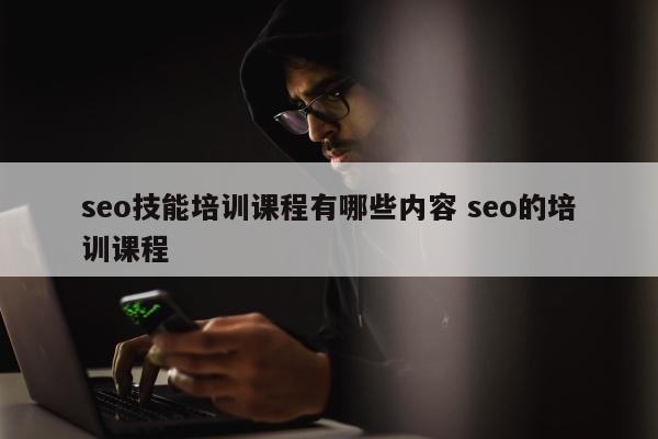 seo技能培训课程有哪些内容 seo的培训课程