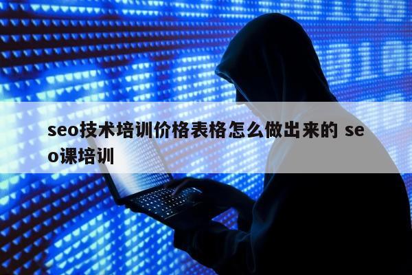 seo技术培训价格表格怎么做出来的 seo课培训