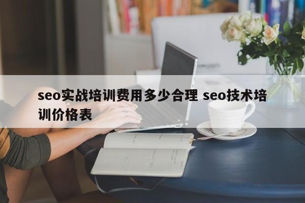 seo实战培训费用多少合理 seo技术培训价格表